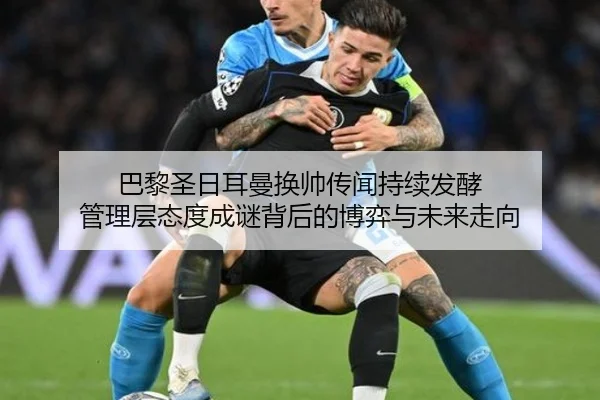 巴黎圣日耳曼换帅传闻持续发酵 管理层态度成谜背后的博弈与未来走向